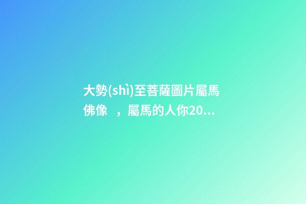 大勢(shì)至菩薩圖片屬馬 佛像，屬馬的人你2018年可是不得了太歲都幫助你